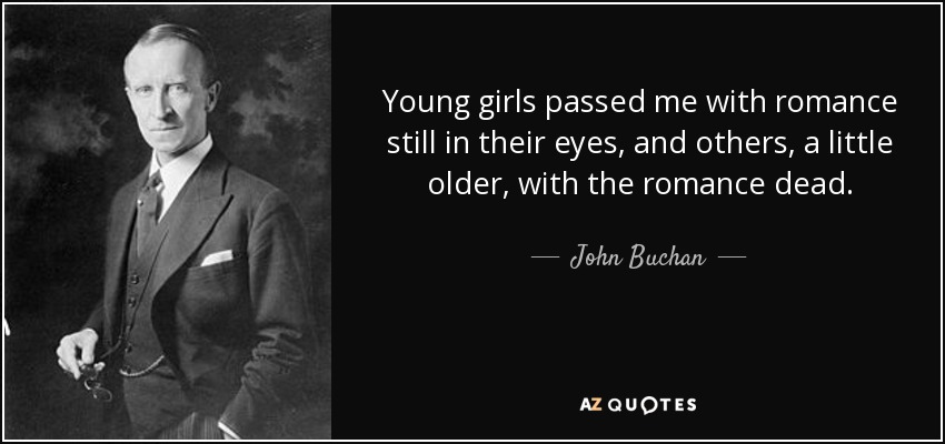 Young girls passed me with romance still in their eyes, and others, a little older, with the romance dead. - John Buchan