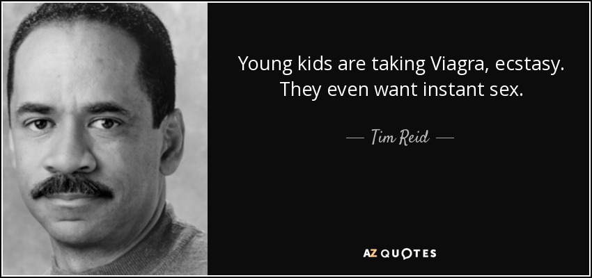 Young kids are taking Viagra, ecstasy. They even want instant sex. - Tim Reid