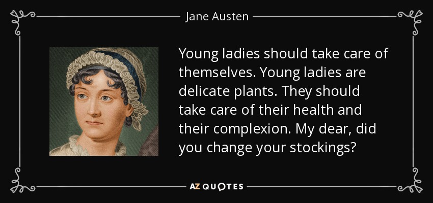 Young ladies should take care of themselves. Young ladies are delicate plants. They should take care of their health and their complexion. My dear, did you change your stockings? - Jane Austen