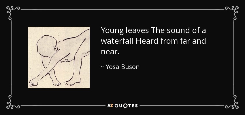 Young leaves The sound of a waterfall Heard from far and near. - Yosa Buson