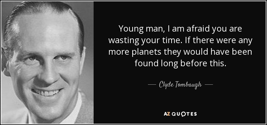 Young man, I am afraid you are wasting your time. If there were any more planets they would have been found long before this. - Clyde Tombaugh