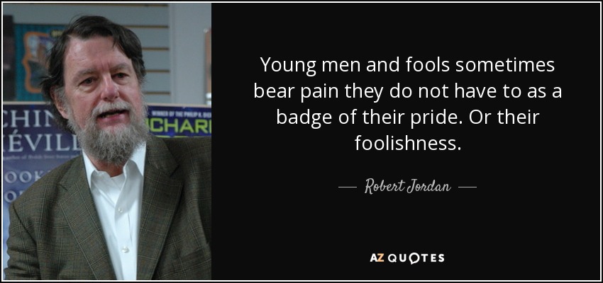 Young men and fools sometimes bear pain they do not have to as a badge of their pride. Or their foolishness. - Robert Jordan