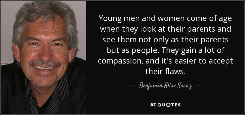 Young men and women come of age when they look at their parents and see them not only as their parents but as people. They gain a lot of compassion, and it's easier to accept their flaws. - Benjamin Alire Saenz
