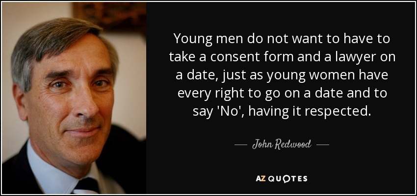 Young men do not want to have to take a consent form and a lawyer on a date, just as young women have every right to go on a date and to say 'No', having it respected. - John Redwood