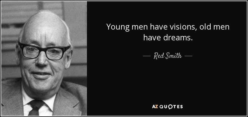Young men have visions, old men have dreams. - Red Smith
