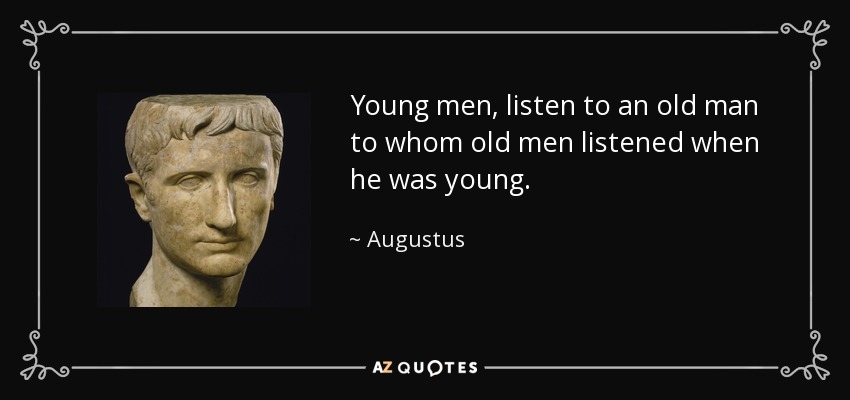 Young men, listen to an old man to whom old men listened when he was young. - Augustus