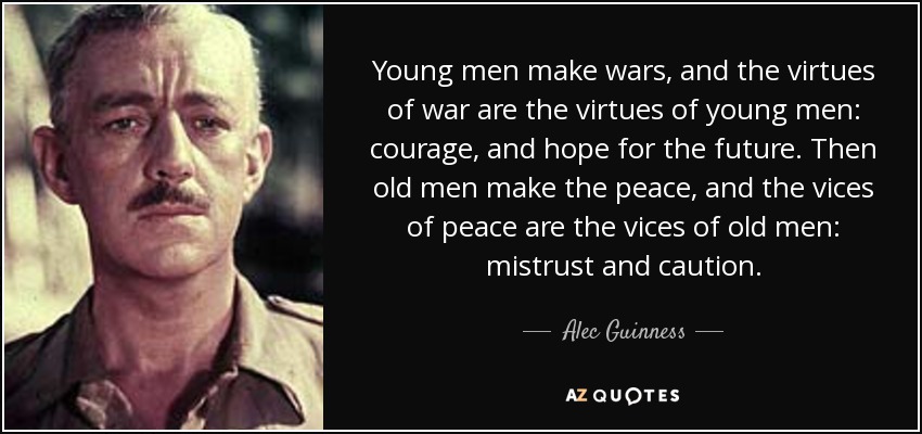 Young men make wars, and the virtues of war are the virtues of young men: courage, and hope for the future. Then old men make the peace, and the vices of peace are the vices of old men: mistrust and caution. - Alec Guinness
