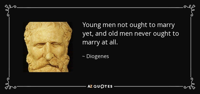 Young men not ought to marry yet, and old men never ought to marry at all. - Diogenes