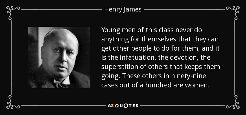 Young men of this class never do anything for themselves that they can get other people to do for them, and it is the infatuation, the devotion, the superstition of others that keeps them going. These others in ninety-nine cases out of a hundred are women. - Henry James