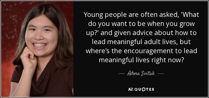 Young people are often asked, 'What do you want to be when you grow up?' and given advice about how to lead meaningful adult lives, but where's the encouragement to lead meaningful lives right now? - Adora Svitak