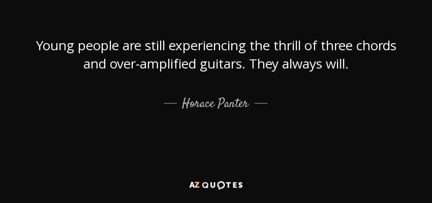 Young people are still experiencing the thrill of three chords and over-amplified guitars. They always will. - Horace Panter