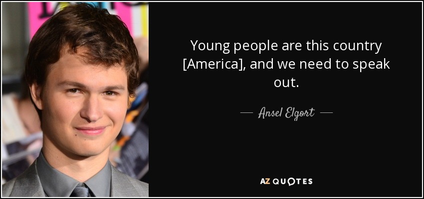 Young people are this country [America], and we need to speak out. - Ansel Elgort