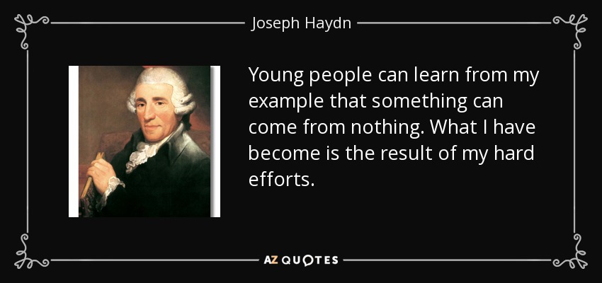 Young people can learn from my example that something can come from nothing. What I have become is the result of my hard efforts. - Joseph Haydn