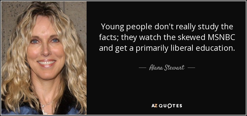 Young people don't really study the facts; they watch the skewed MSNBC and get a primarily liberal education. - Alana Stewart