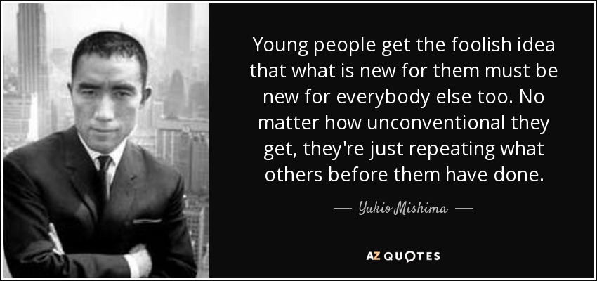 Young people get the foolish idea that what is new for them must be new for everybody else too. No matter how unconventional they get, they're just repeating what others before them have done. - Yukio Mishima