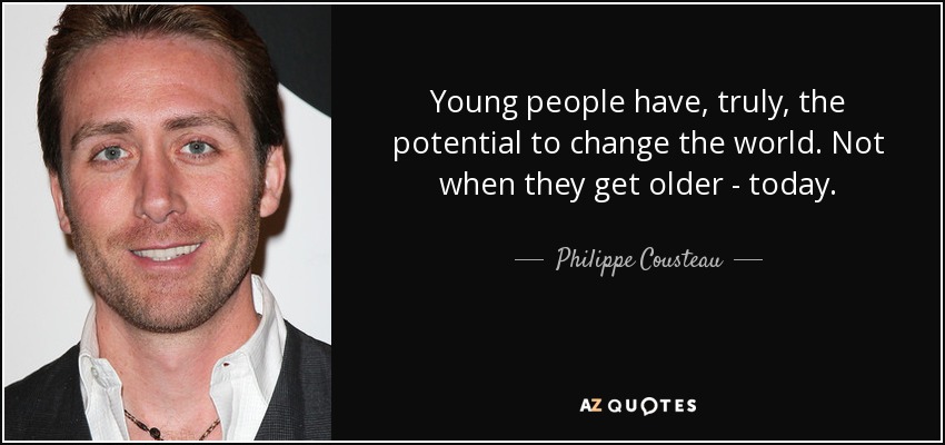 Young people have, truly, the potential to change the world. Not when they get older - today. - Philippe Cousteau, Jr.