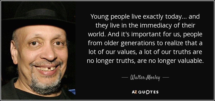 Young people live exactly today... and they live in the immediacy of their world. And it's important for us, people from older generations to realize that a lot of our values, a lot of our truths are no longer truths, are no longer valuable. - Walter Mosley