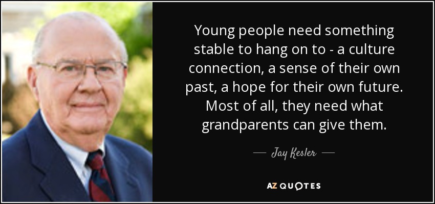 Young people need something stable to hang on to - a culture connection, a sense of their own past, a hope for their own future. Most of all, they need what grandparents can give them. - Jay Kesler