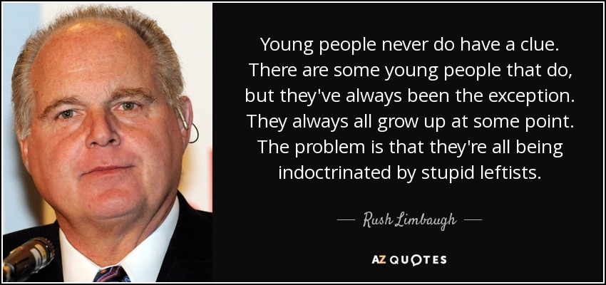 Young people never do have a clue. There are some young people that do, but they've always been the exception. They always all grow up at some point. The problem is that they're all being indoctrinated by stupid leftists. - Rush Limbaugh