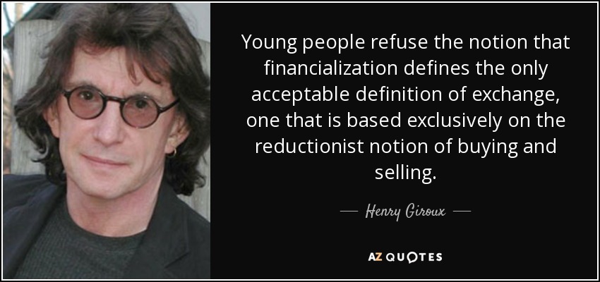 Young people refuse the notion that financialization defines the only acceptable definition of exchange, one that is based exclusively on the reductionist notion of buying and selling. - Henry Giroux