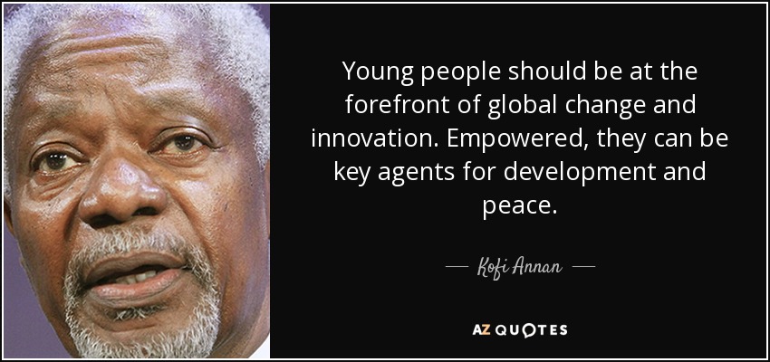 Young people should be at the forefront of global change and innovation. Empowered, they can be key agents for development and peace. - Kofi Annan