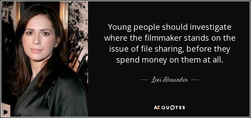 Young people should investigate where the filmmaker stands on the issue of file sharing, before they spend money on them at all. - Lexi Alexander