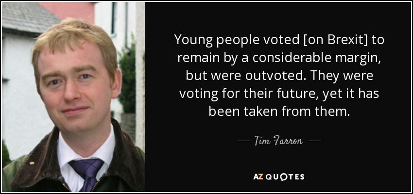 Young people voted [on Brexit] to remain by a considerable margin, but were outvoted. They were voting for their future, yet it has been taken from them. - Tim Farron