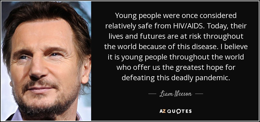 Young people were once considered relatively safe from HIV/AIDS. Today, their lives and futures are at risk throughout the world because of this disease. I believe it is young people throughout the world who offer us the greatest hope for defeating this deadly pandemic. - Liam Neeson