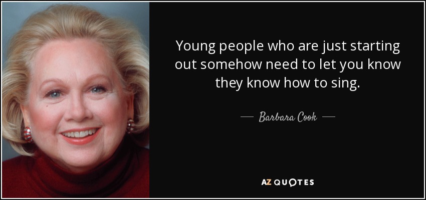 Young people who are just starting out somehow need to let you know they know how to sing. - Barbara Cook