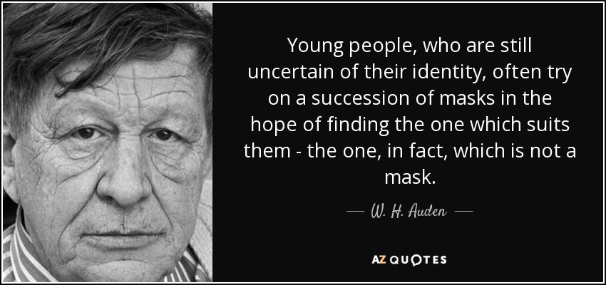 Young people, who are still uncertain of their identity, often try on a succession of masks in the hope of finding the one which suits them - the one, in fact, which is not a mask. - W. H. Auden