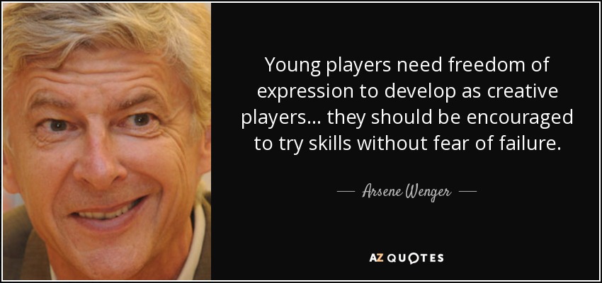 Young players need freedom of expression to develop as creative players... they should be encouraged to try skills without fear of failure. - Arsene Wenger