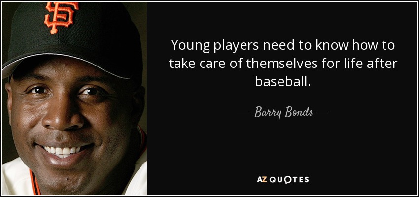 Young players need to know how to take care of themselves for life after baseball. - Barry Bonds
