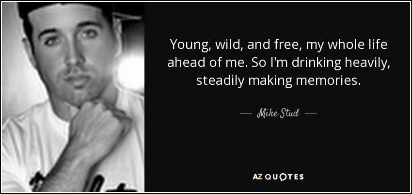 Young, wild, and free, my whole life ahead of me. So I'm drinking heavily, steadily making memories. - Mike Stud