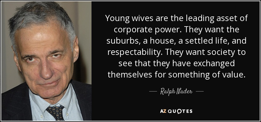 Young wives are the leading asset of corporate power. They want the suburbs, a house, a settled life, and respectability. They want society to see that they have exchanged themselves for something of value. - Ralph Nader