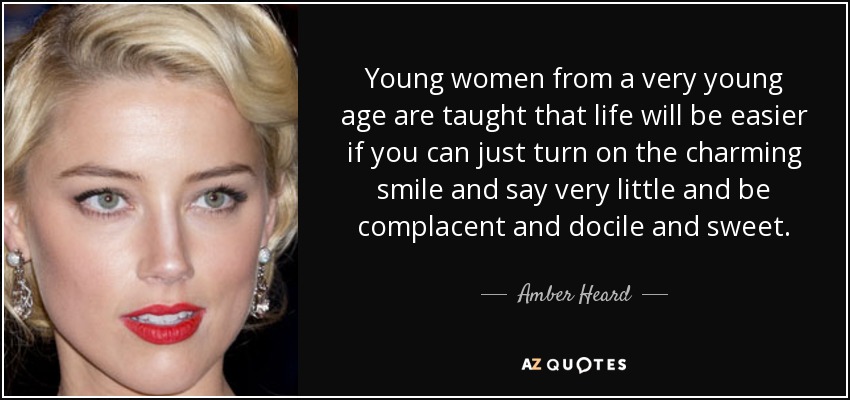 Young women from a very young age are taught that life will be easier if you can just turn on the charming smile and say very little and be complacent and docile and sweet. - Amber Heard
