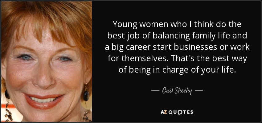 Young women who I think do the best job of balancing family life and a big career start businesses or work for themselves. That's the best way of being in charge of your life. - Gail Sheehy