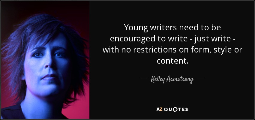Young writers need to be encouraged to write - just write - with no restrictions on form, style or content. - Kelley Armstrong