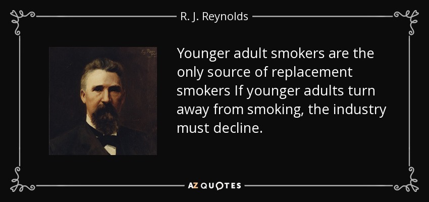 Younger adult smokers are the only source of replacement smokers If younger adults turn away from smoking, the industry must decline. - R. J. Reynolds