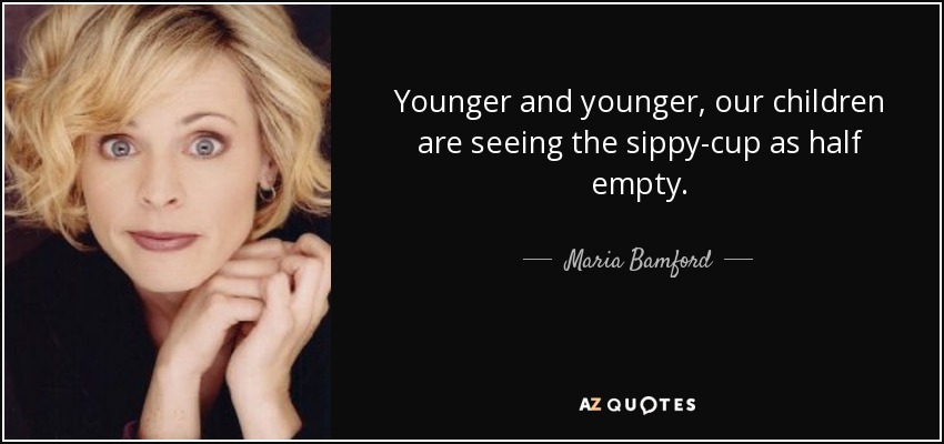 Younger and younger, our children are seeing the sippy-cup as half empty. - Maria Bamford