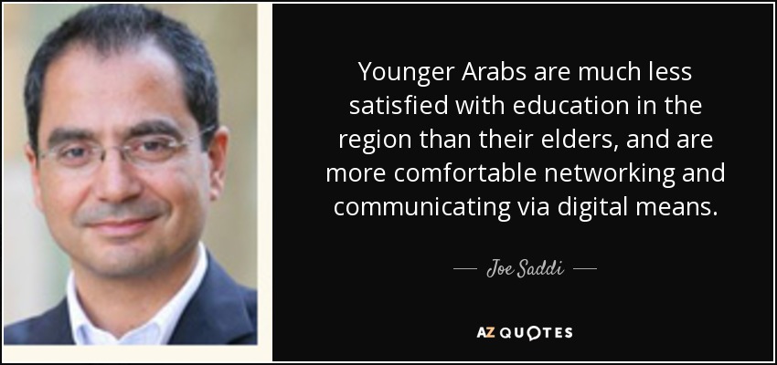 Younger Arabs are much less satisfied with education in the region than their elders, and are more comfortable networking and communicating via digital means. - Joe Saddi