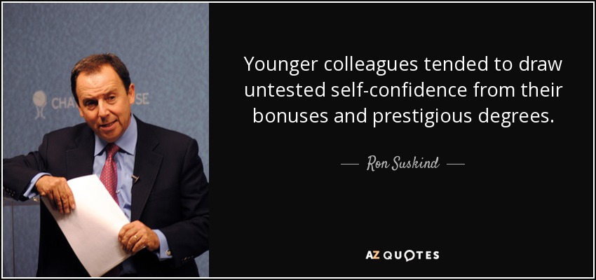 Younger colleagues tended to draw untested self-confidence from their bonuses and prestigious degrees. - Ron Suskind