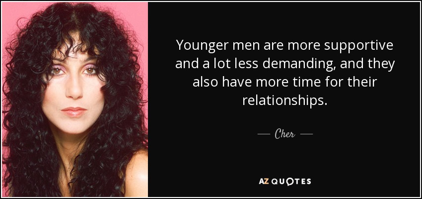 Younger men are more supportive and a lot less demanding, and they also have more time for their relationships. - Cher