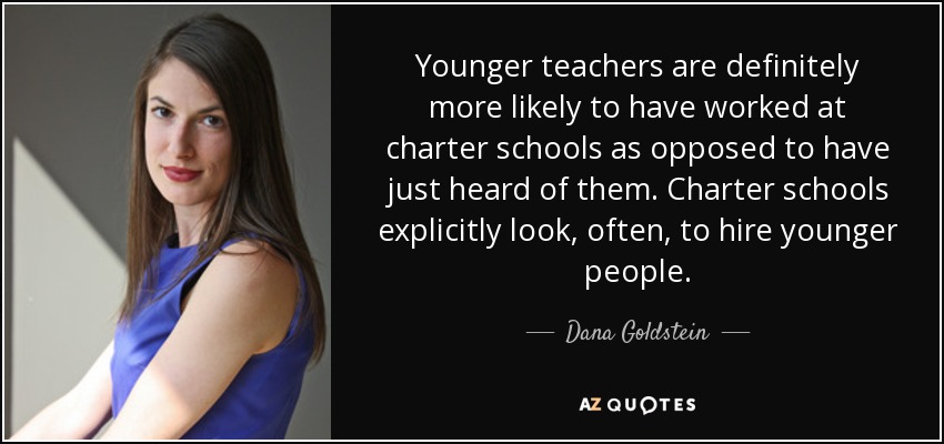 Younger teachers are definitely more likely to have worked at charter schools as opposed to have just heard of them. Charter schools explicitly look, often, to hire younger people. - Dana Goldstein