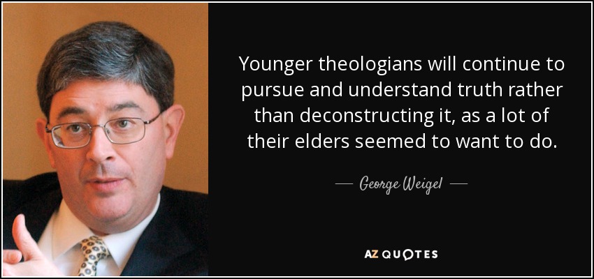Younger theologians will continue to pursue and understand truth rather than deconstructing it, as a lot of their elders seemed to want to do. - George Weigel