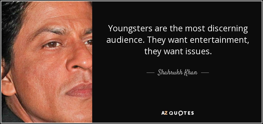 Youngsters are the most discerning audience. They want entertainment, they want issues. - Shahrukh Khan