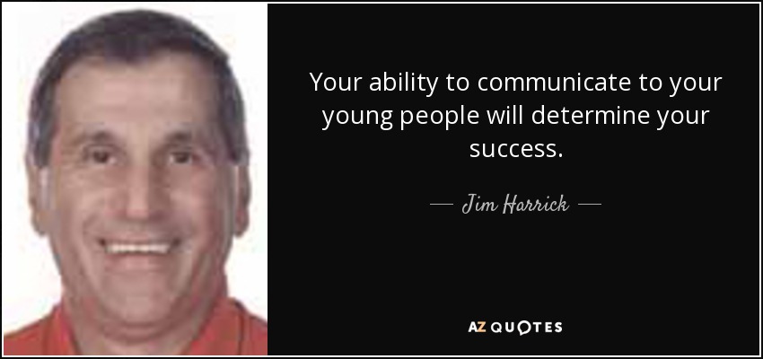 Your ability to communicate to your young people will determine your success. - Jim Harrick