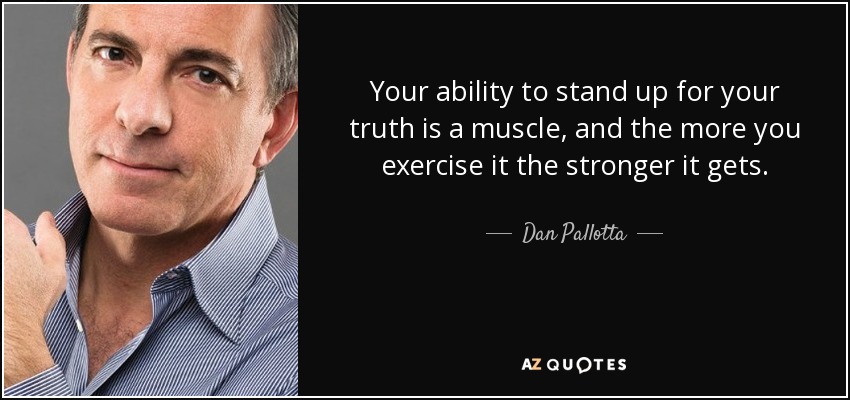 Your ability to stand up for your truth is a muscle, and the more you exercise it the stronger it gets. - Dan Pallotta