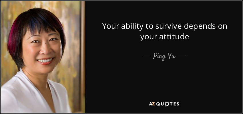 Your ability to survive depends on your attitude - Ping Fu