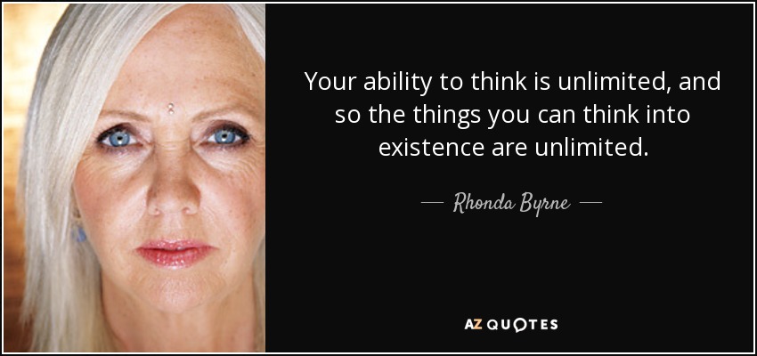 Your ability to think is unlimited, and so the things you can think into existence are unlimited. - Rhonda Byrne
