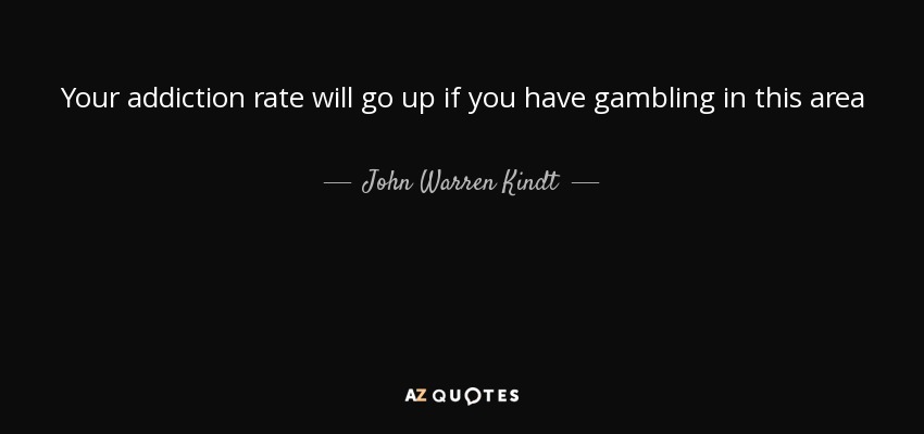 Your addiction rate will go up if you have gambling in this area - John Warren Kindt